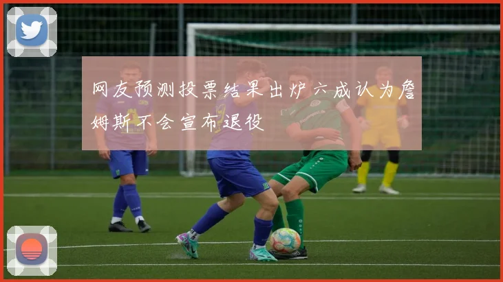 网友预测投票结果出炉六成认为詹姆斯不会宣布退役