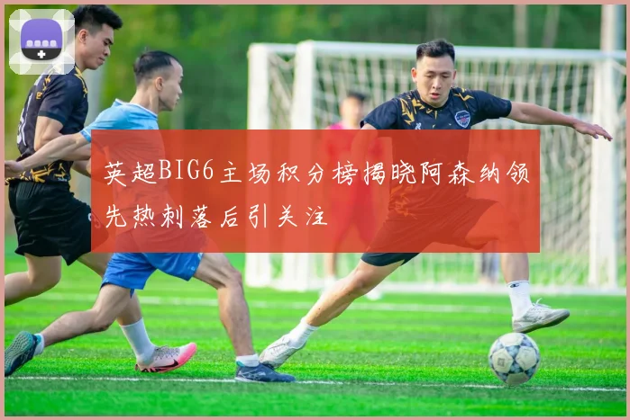 英超BIG6主场积分榜揭晓阿森纳领先热刺落后引关注