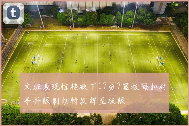 文班表现惊艳砍下17分7篮板隔扣对手并限制切特发挥至极限
