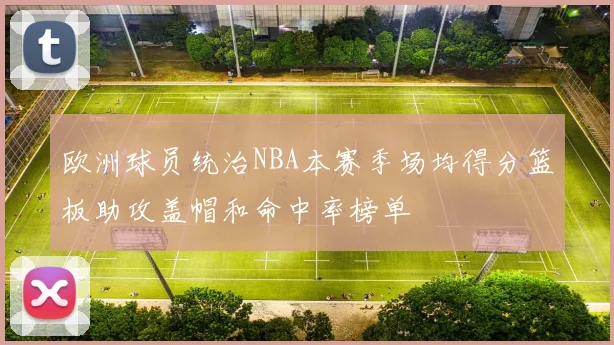 欧洲球员统治NBA本赛季场均得分篮板助攻盖帽和命中率榜单
