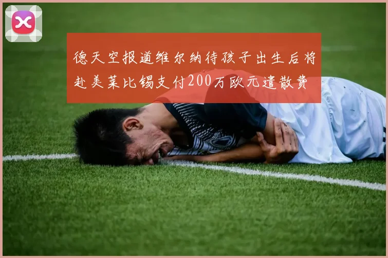 德天空报道维尔纳待孩子出生后将赴美莱比锡支付200万欧元遣散费